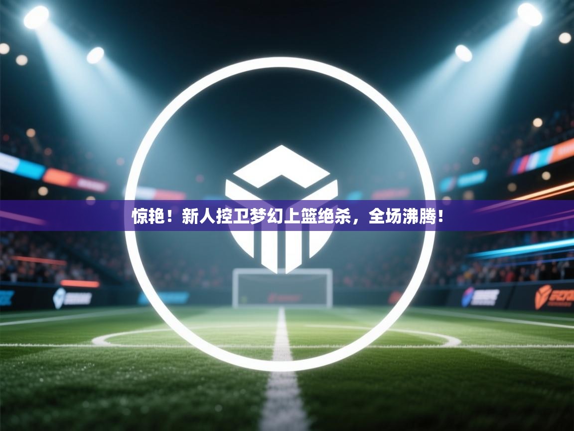 惊艳！新人控卫梦幻上篮绝杀，全场沸腾！