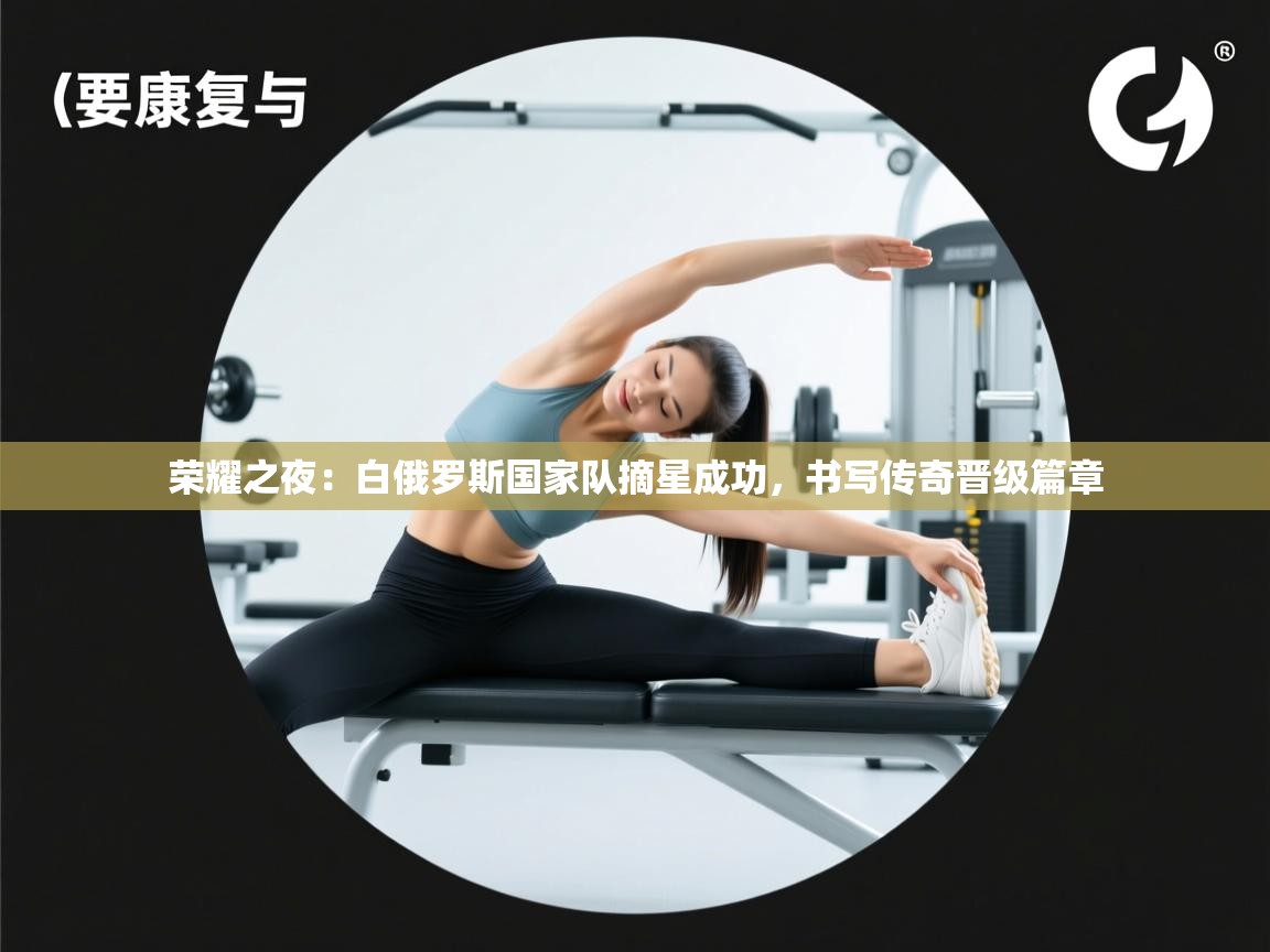 荣耀之夜:白俄罗斯国家队摘星成功,书写传奇晋级篇章 第2张