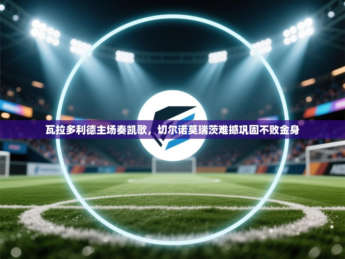 瓦拉多利德主场奏凯歌，切尔诺莫瑞茨难撼巩固不败金身