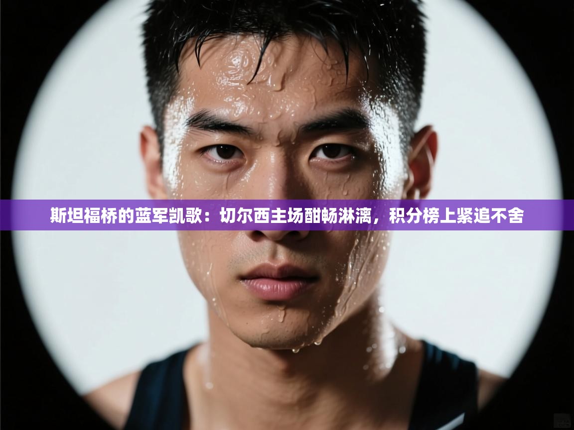 斯坦福桥的蓝军凯歌：切尔西主场酣畅淋漓，积分榜上紧追不舍