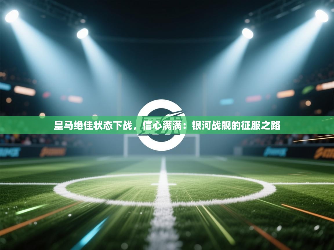 皇马绝佳状态下战，信心满满：银河战舰的征服之路