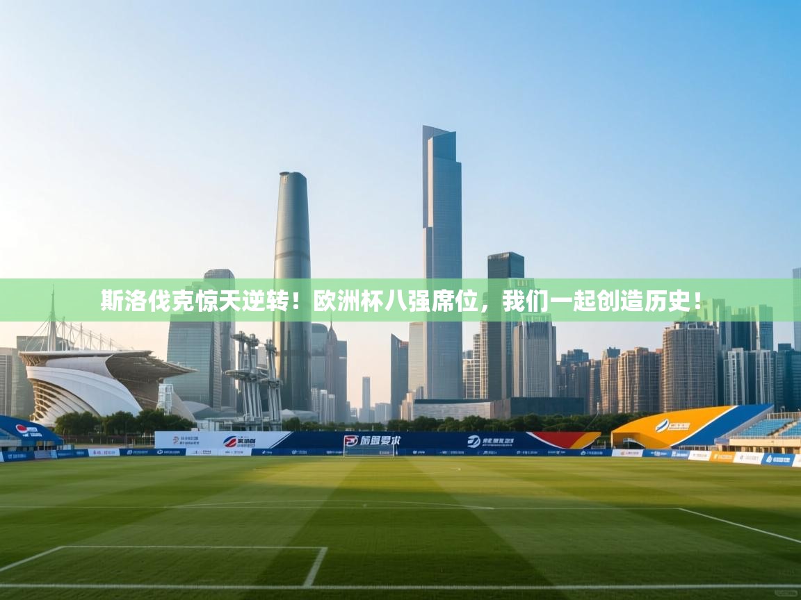 斯洛伐克惊天逆转!欧洲杯八强席位,我们一起创造历史! 第2张