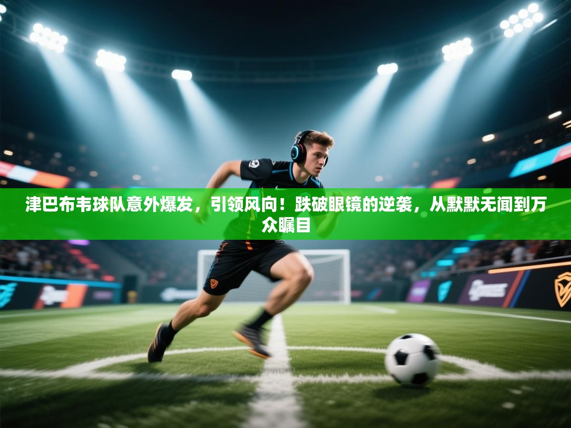 津巴布韦球队意外爆发,引领风向!跌破眼镜的逆袭,从默默无闻到万众瞩目 第1张