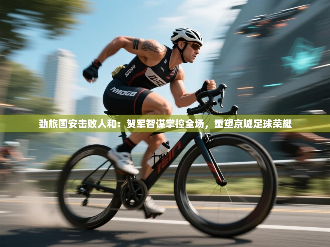 劲旅国安击败人和:贺军智谋掌控全场,重塑京城足球荣耀 第1张