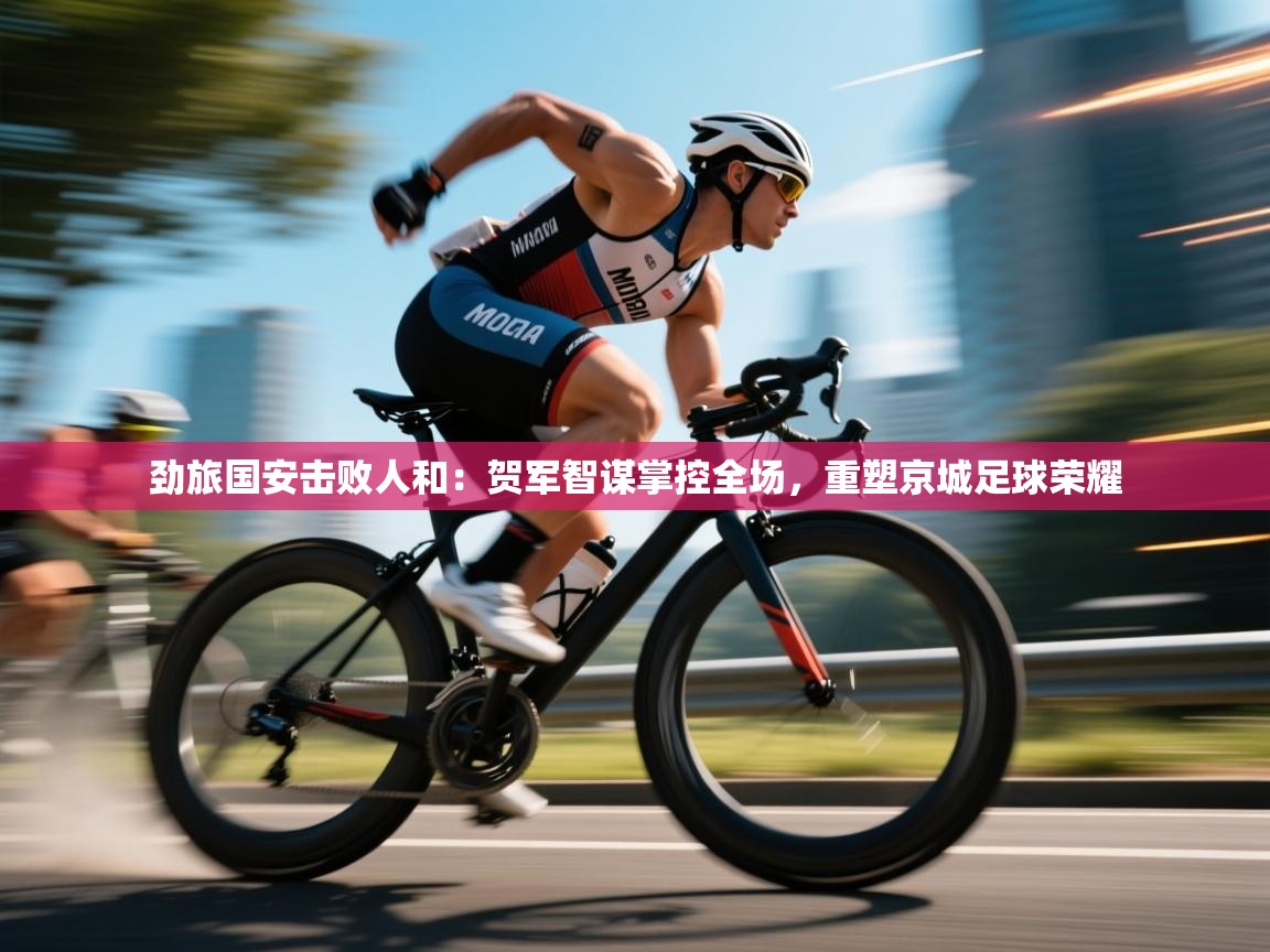 劲旅国安击败人和:贺军智谋掌控全场,重塑京城足球荣耀 第2张