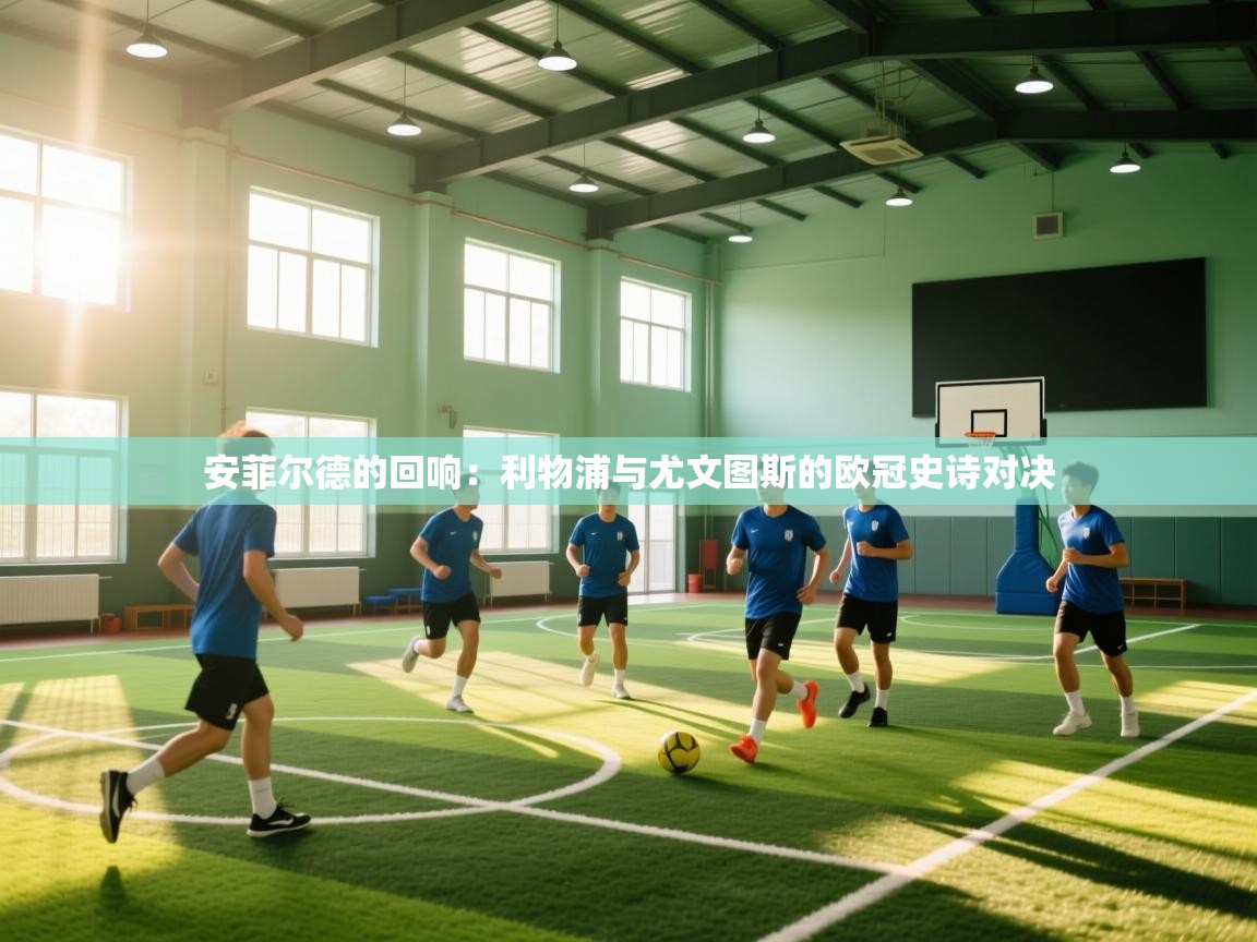 安菲尔德的回响：利物浦与尤文图斯的欧冠史诗对决