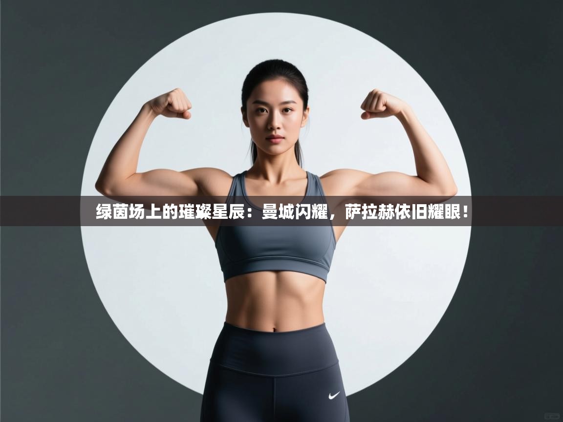 绿茵场上的璀璨星辰：曼城闪耀，萨拉赫依旧耀眼！