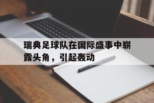开云体育在线-瑞典足球队在国际盛事中崭露头角，引起轰动